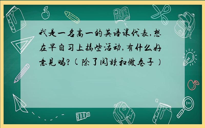 我是一名高一的英语课代表,想在早自习上搞些活动,有什么好意见吗?(除了阅读和做卷子）