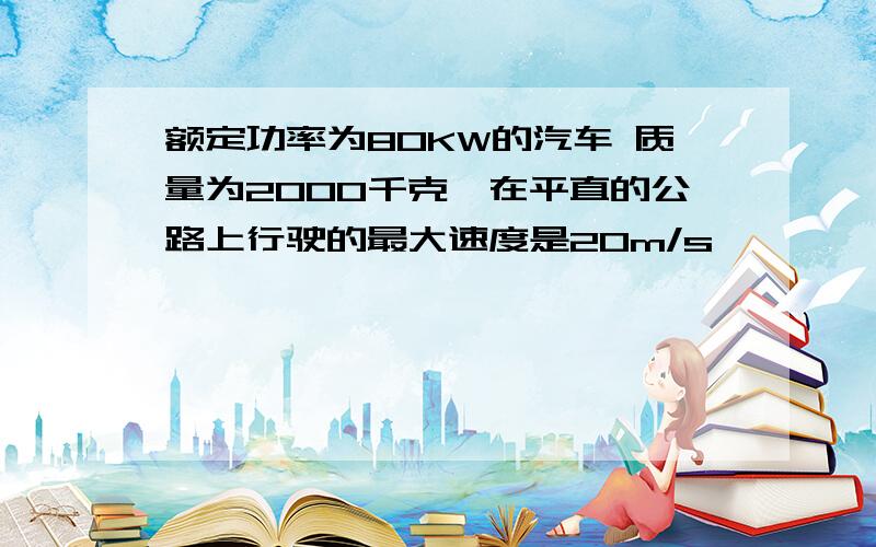 额定功率为80KW的汽车 质量为2000千克,在平直的公路上行驶的最大速度是20m/s