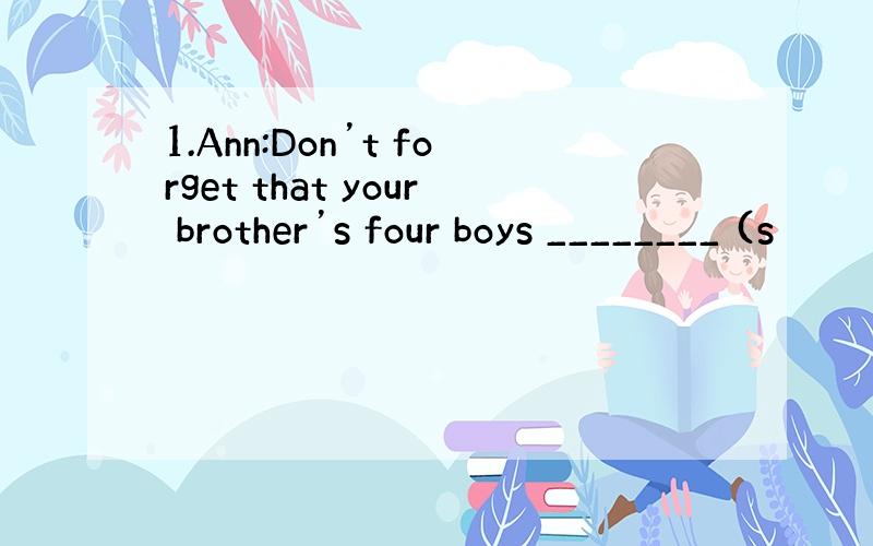 1.Ann:Don’t forget that your brother’s four boys ________ (s