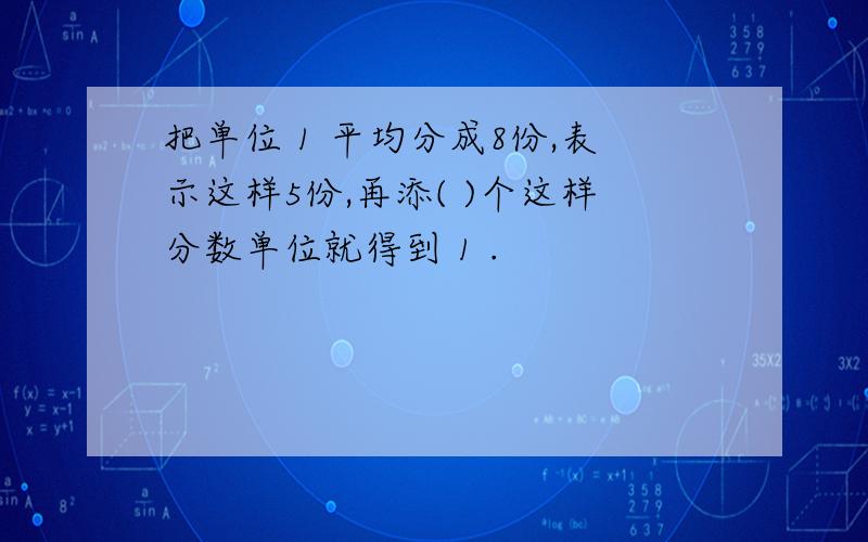 把单位 1 平均分成8份,表示这样5份,再添( )个这样分数单位就得到 1 .