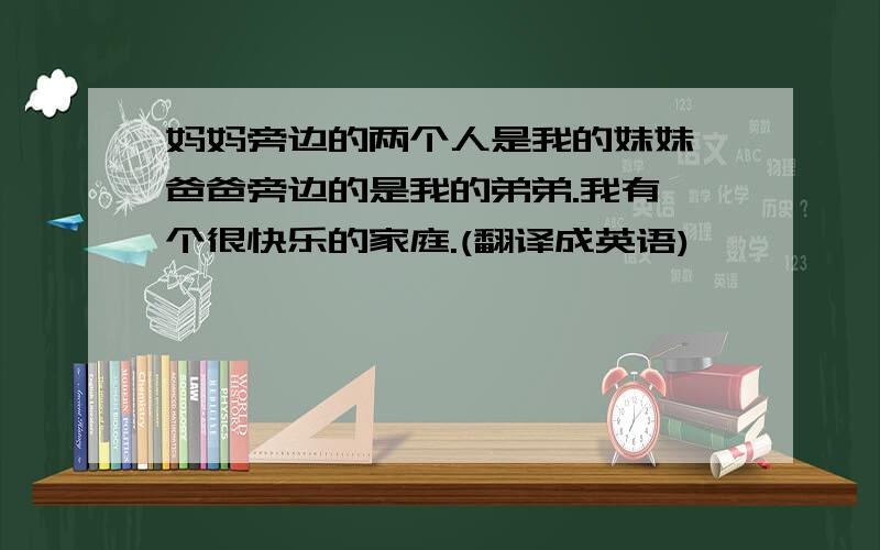 妈妈旁边的两个人是我的妹妹,爸爸旁边的是我的弟弟.我有一个很快乐的家庭.(翻译成英语)