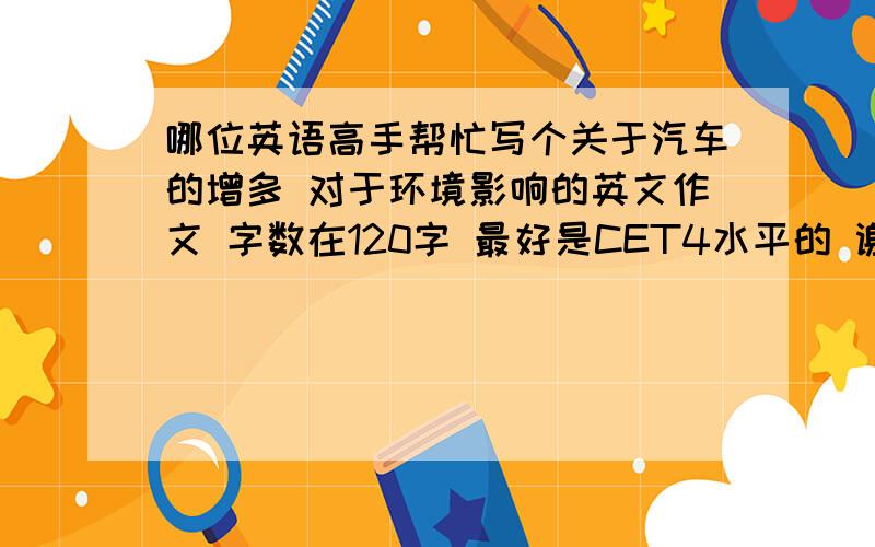 哪位英语高手帮忙写个关于汽车的增多 对于环境影响的英文作文 字数在120字 最好是CET4水平的 谢谢了!``