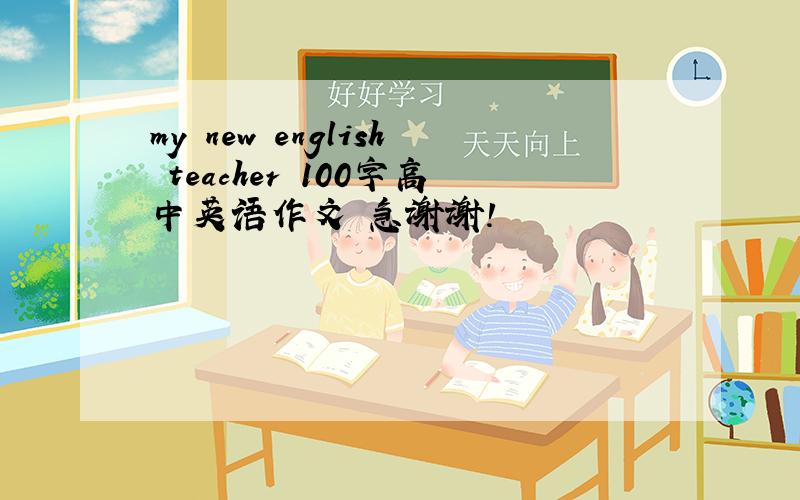 my new english teacher 100字高中英语作文 急谢谢!