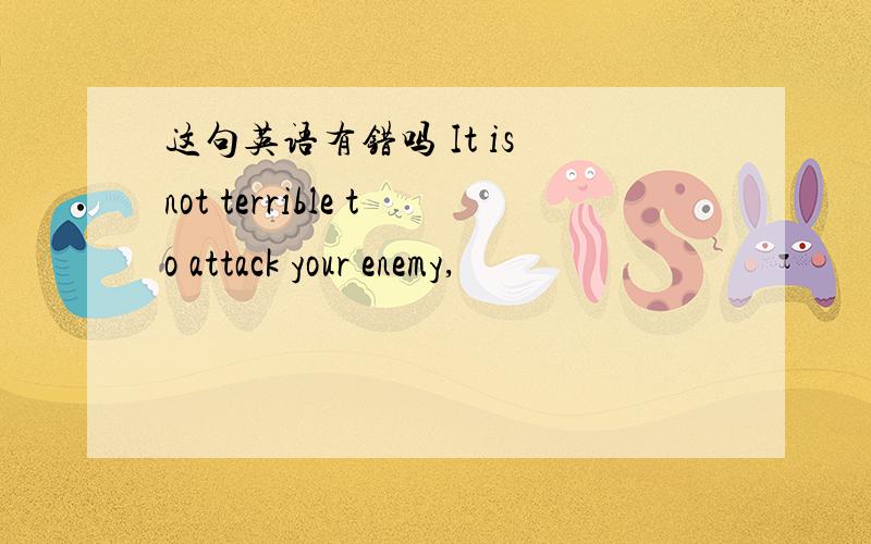 这句英语有错吗 It is not terrible to attack your enemy,