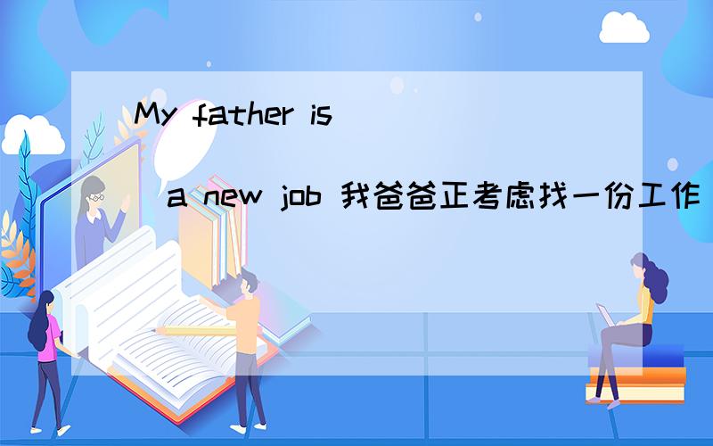 My father is_____ _____ _____a new job 我爸爸正考虑找一份工作 I'm going