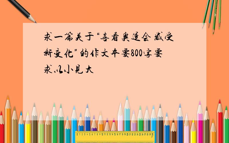 求一篇关于“喜看奥运会 感受新变化”的作文本要800字要求以小见大