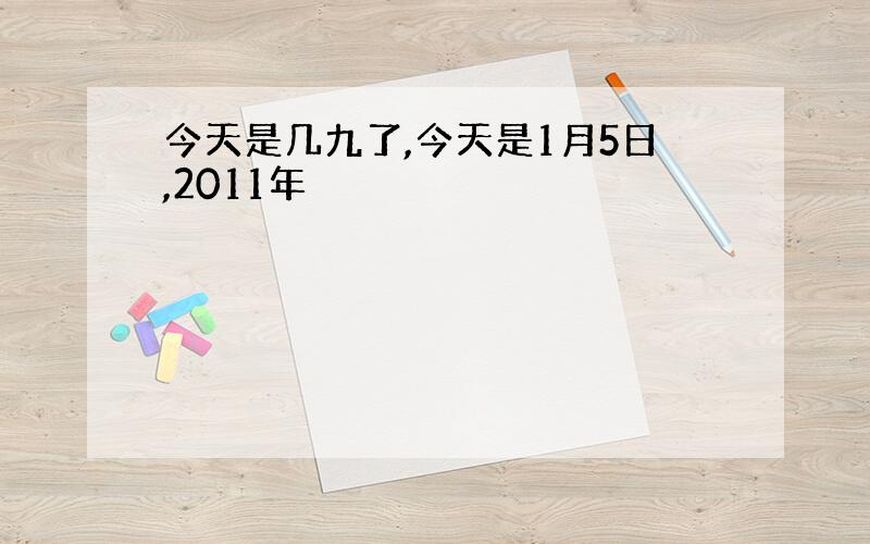 今天是几九了,今天是1月5日,2011年