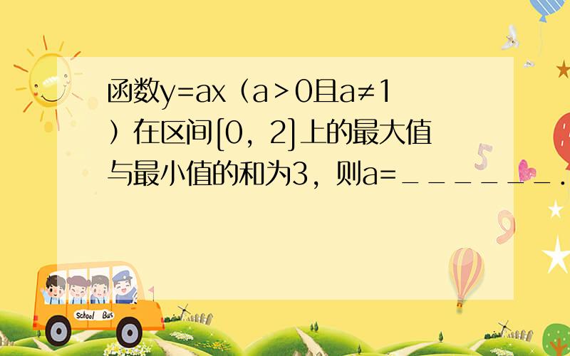 函数y=ax（a＞0且a≠1）在区间[0，2]上的最大值与最小值的和为3，则a=______．