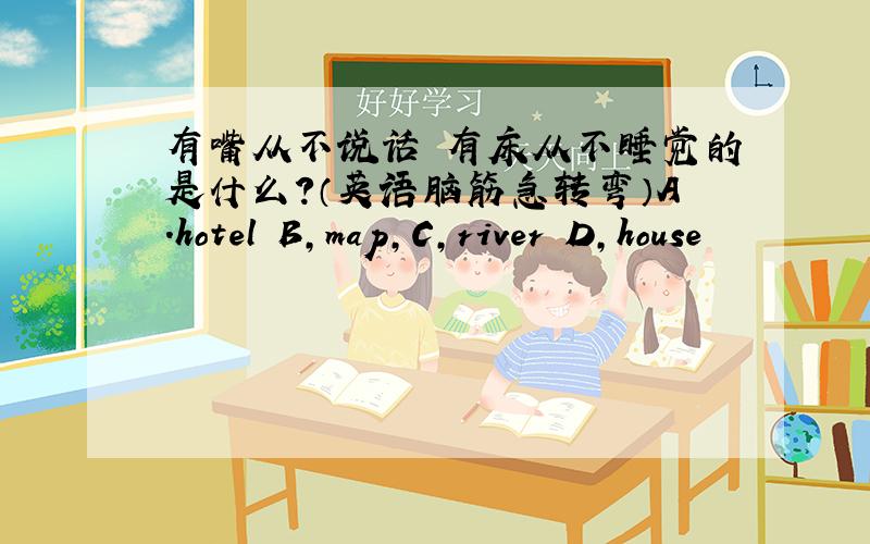 有嘴从不说话 有床从不睡觉的是什么?（英语脑筋急转弯）A.hotel B,map,C,river D,house