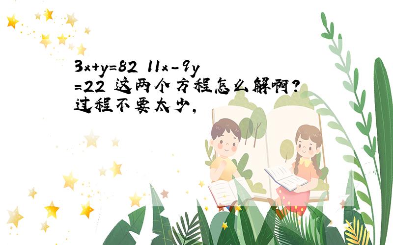 3x+y=82 11x-9y=22 这两个方程怎么解啊?过程不要太少,