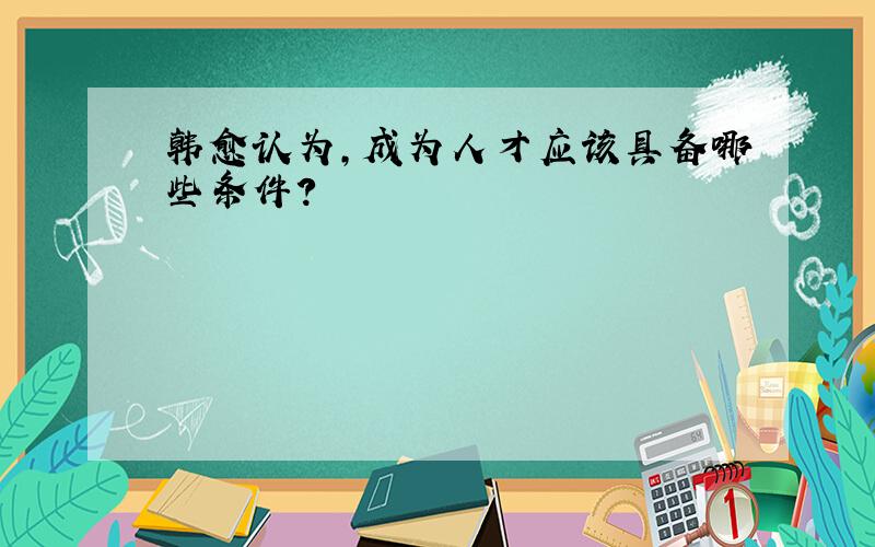 韩愈认为,成为人才应该具备哪些条件?