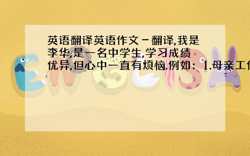 英语翻译英语作文－翻译,我是李华,是一名中学生,学习成绩优异,但心中一直有烦恼.例如：1.母亲工作很忙,很少有时间陪我,