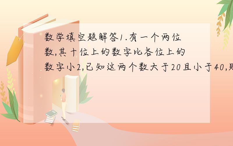 数学填空题解答1.有一个两位数,其十位上的数字比各位上的数字小2,已知这两个数大于20且小于40,则这两位数为_____