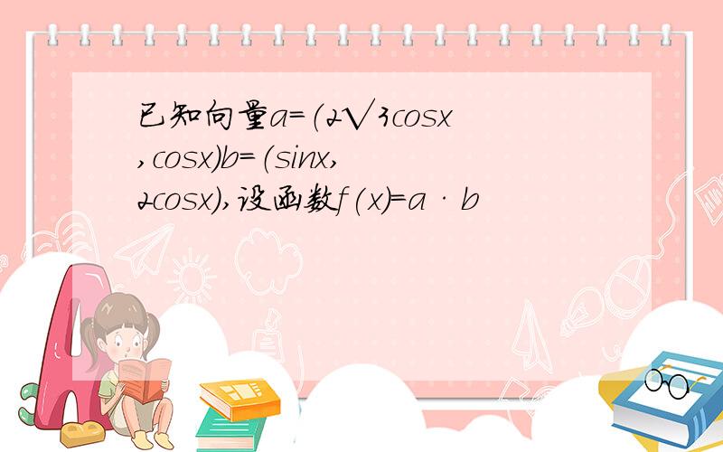 已知向量a=（2√3cosx,cosx）b=（sinx,2cosx）,设函数f(x)=a·b