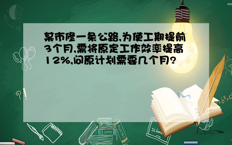 某市修一条公路,为使工期提前3个月,需将原定工作效率提高12%,问原计划需要几个月?