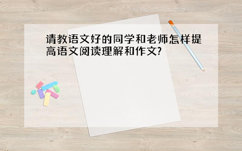 请教语文好的同学和老师怎样提高语文阅读理解和作文?