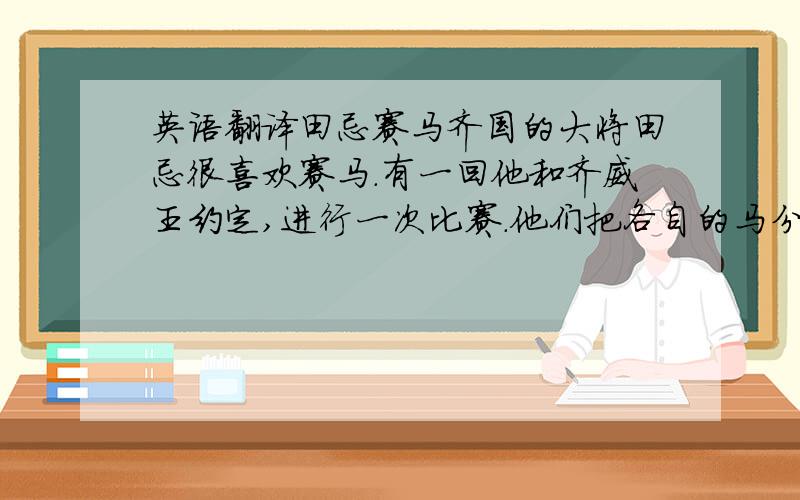 英语翻译田忌赛马齐国的大将田忌很喜欢赛马.有一回他和齐威王约定,进行一次比赛.他们把各自的马分成上、中、下三等.比赛的时