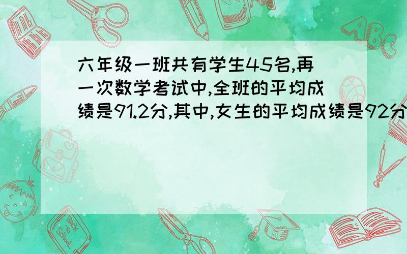 六年级一班共有学生45名,再一次数学考试中,全班的平均成绩是91.2分,其中,女生的平均成绩是92分