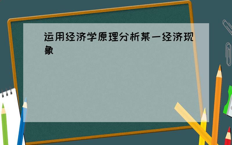 运用经济学原理分析某一经济现象