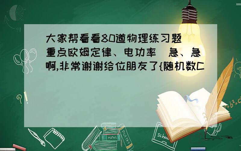 大家帮看看80道物理练习题(重点欧姆定律、电功率)急、急啊,非常谢谢给位朋友了{随机数C