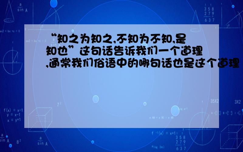 “知之为知之,不知为不知,是知也”这句话告诉我们一个道理,通常我们俗语中的哪句话也是这个道理