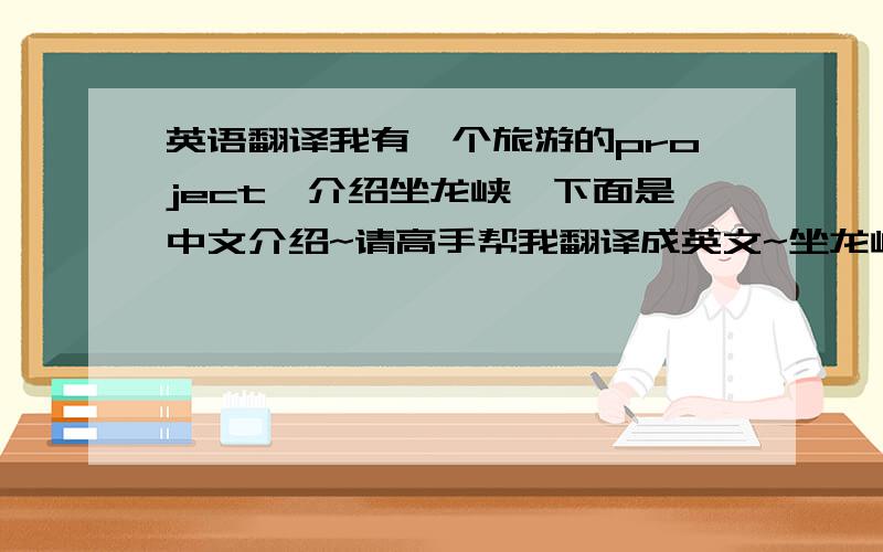 英语翻译我有一个旅游的project,介绍坐龙峡,下面是中文介绍~请高手帮我翻译成英文~坐龙峡全长6.5公里,峡谷最高处