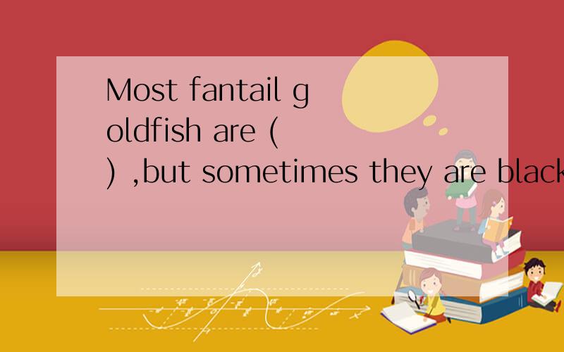 Most fantail goldfish are ( ) ,but sometimes they are black.