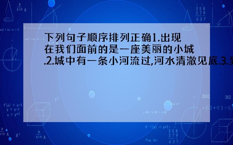 下列句子顺序排列正确1.出现在我们面前的是一座美丽的小城.2.城中有一条小河流过,河水清澈见底.3.到了札兰沌,原始森林