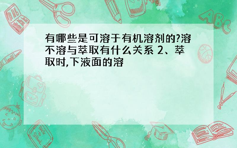 有哪些是可溶于有机溶剂的?溶不溶与萃取有什么关系 2、萃取时,下液面的溶