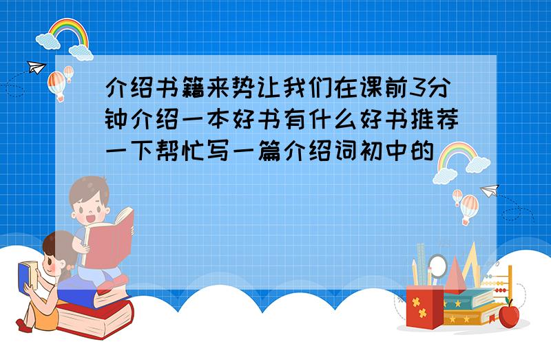 介绍书籍来势让我们在课前3分钟介绍一本好书有什么好书推荐一下帮忙写一篇介绍词初中的