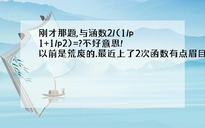 刚才那题,与涵数2/(1/p1+1/p2)=?不好意思!以前是荒废的.最近上了2次函数有点眉目,但忘完了,听物理老师说要