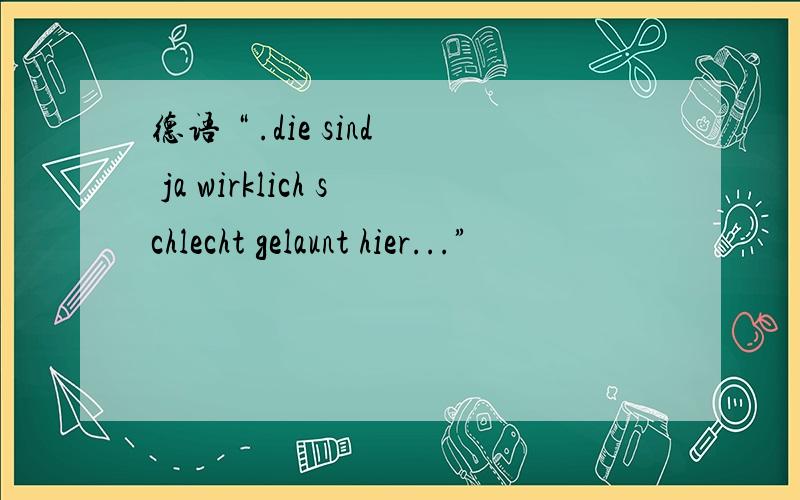 德语 “ .die sind ja wirklich schlecht gelaunt hier...”