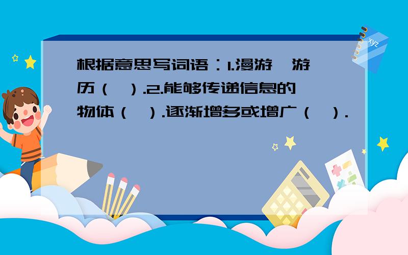 根据意思写词语：1.漫游,游历（ ）.2.能够传递信息的物体（ ）.逐渐增多或增广（ ）.