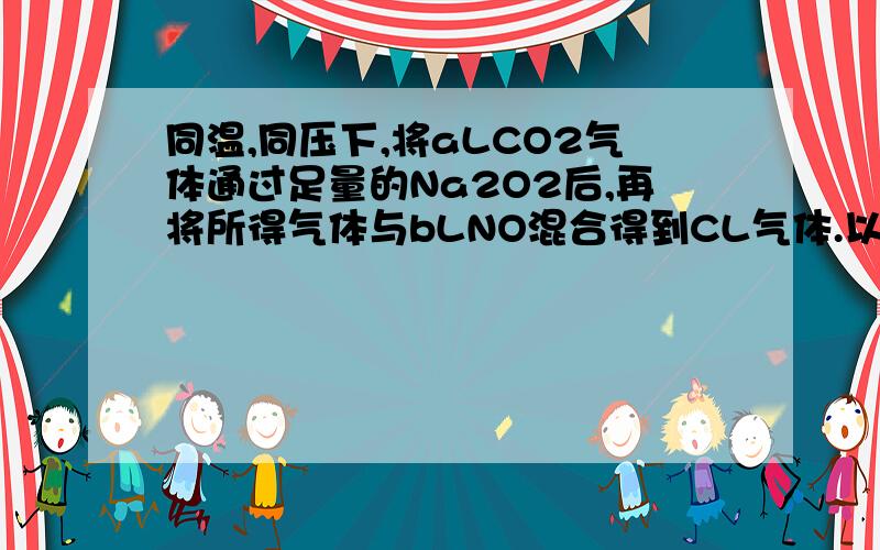 同温,同压下,将aLCO2气体通过足量的Na2O2后,再将所得气体与bLNO混合得到CL气体.以下分析及其对应的结论中,