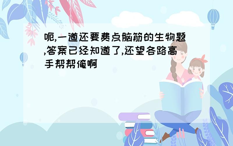 呃,一道还要费点脑筋的生物题,答案已经知道了,还望各路高手帮帮俺啊