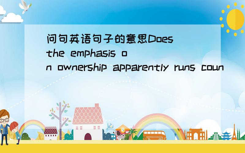 问句英语句子的意思Does the emphasis on ownership apparently runs coun