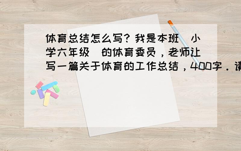 体育总结怎么写？我是本班（小学六年级）的体育委员，老师让写一篇关于体育的工作总结，400字。请求帮助~~~~~急~~~~