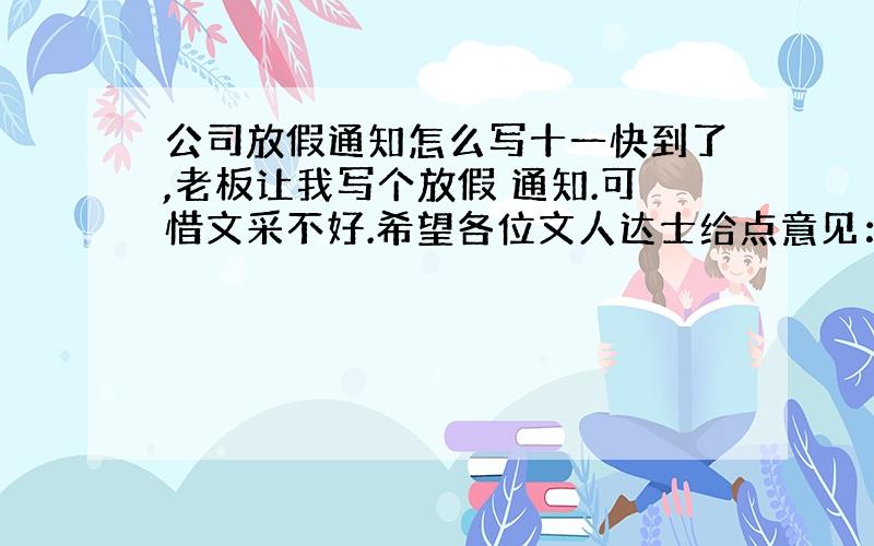 公司放假通知怎么写十一快到了,老板让我写个放假 通知.可惜文采不好.希望各位文人达士给点意见：主要内容：10.1-10.