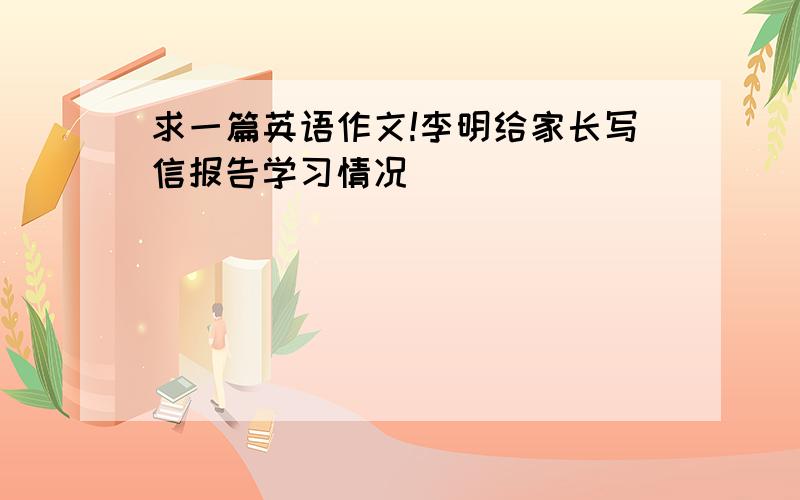 求一篇英语作文!李明给家长写信报告学习情况