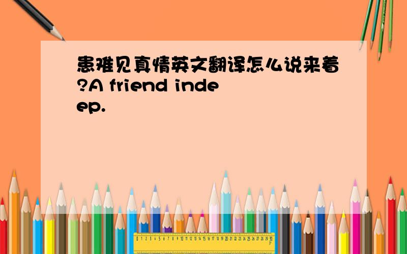 患难见真情英文翻译怎么说来着?A friend indeep.