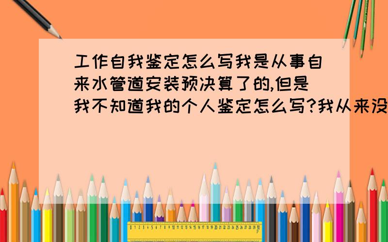 工作自我鉴定怎么写我是从事自来水管道安装预决算了的,但是我不知道我的个人鉴定怎么写?我从来没写过!