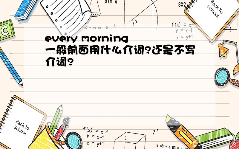 every morning 一般前面用什么介词?还是不写介词?