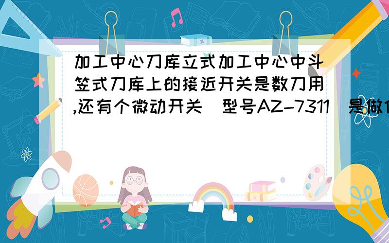 加工中心刀库立式加工中心中斗笠式刀库上的接近开关是数刀用,还有个微动开关（型号AZ-7311）是做什么用的?说明书上简单