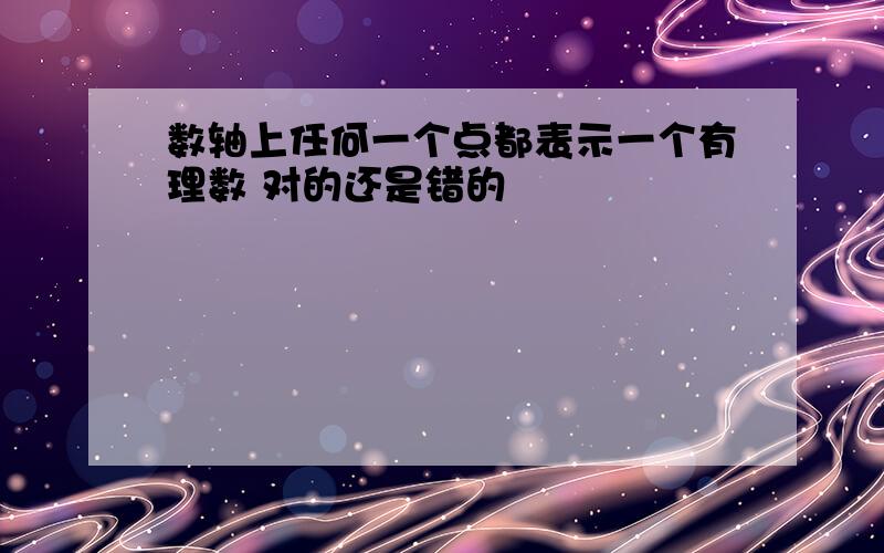 数轴上任何一个点都表示一个有理数 对的还是错的