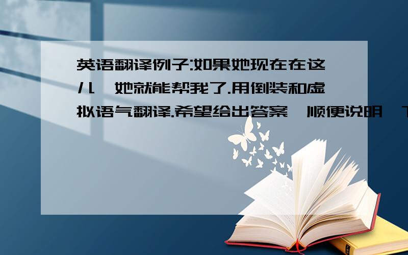 英语翻译例子:如果她现在在这儿,她就能帮我了.用倒装和虚拟语气翻译.希望给出答案,顺便说明一下翻译这样的句子,最关键的是