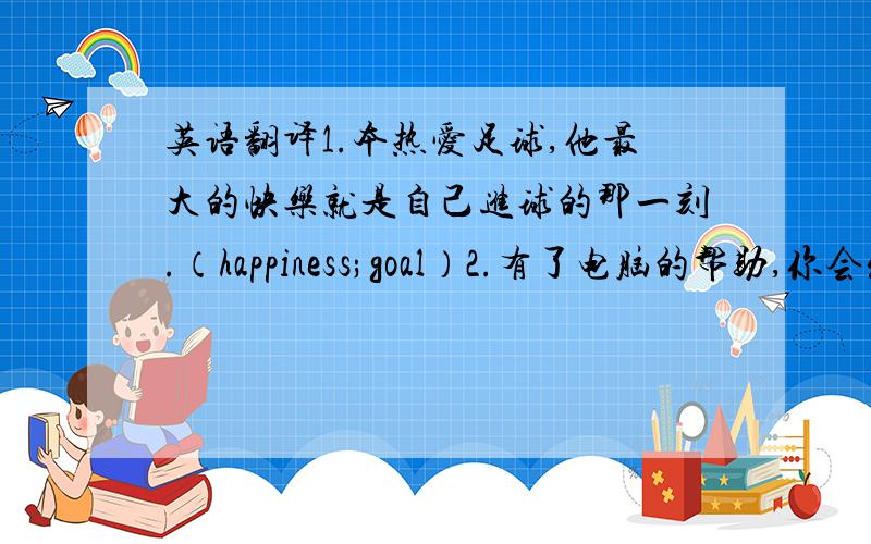 英语翻译1.本热爱足球,他最大的快乐就是自己进球的那一刻.（happiness;goal）2.有了电脑的帮助,你会发现处