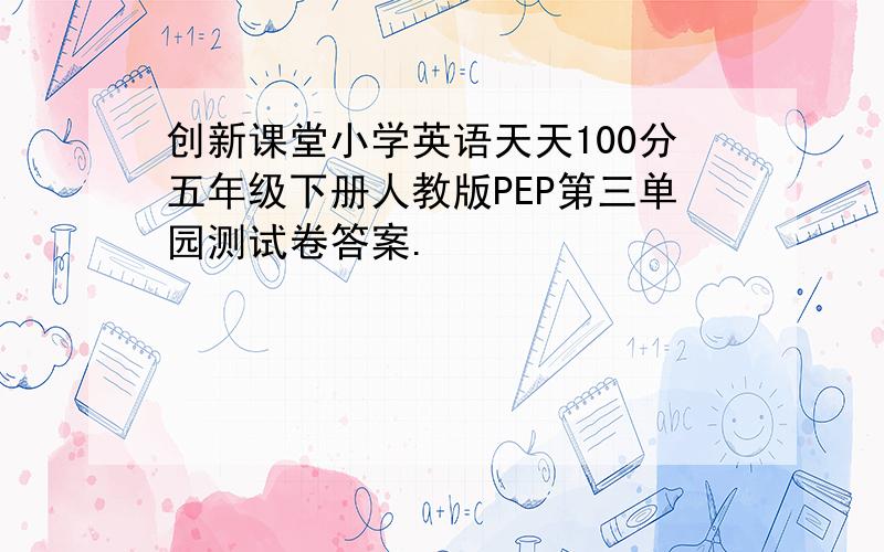 创新课堂小学英语天天100分五年级下册人教版PEP第三单园测试卷答案.