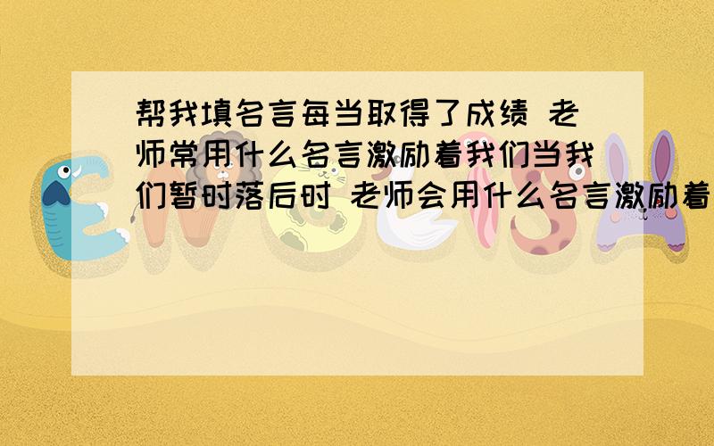 帮我填名言每当取得了成绩 老师常用什么名言激励着我们当我们暂时落后时 老师会用什么名言激励着我们在汶川大地震中 滕州牺牲