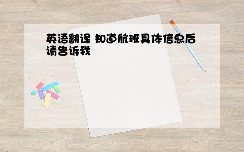 英语翻译 知道航班具体信息后请告诉我