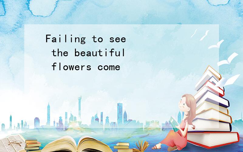 Failing to see the beautiful flowers come